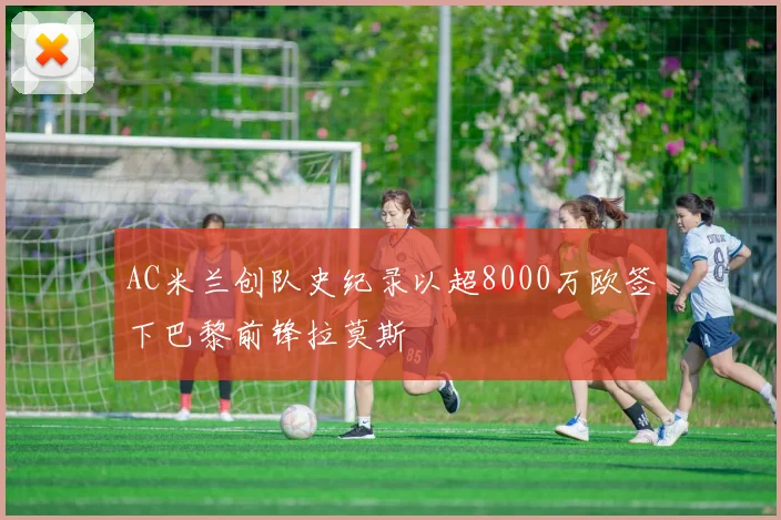 AC米兰创队史纪录以超8000万欧签下巴黎前锋拉莫斯
