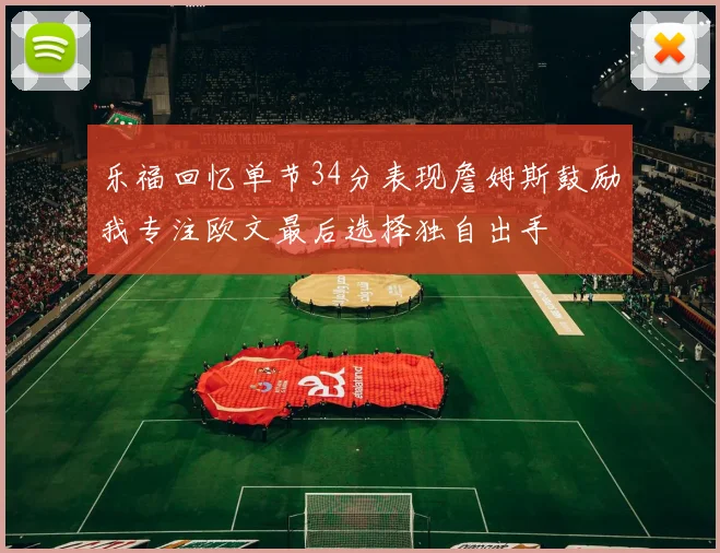 乐福回忆单节34分表现詹姆斯鼓励我专注欧文最后选择独自出手