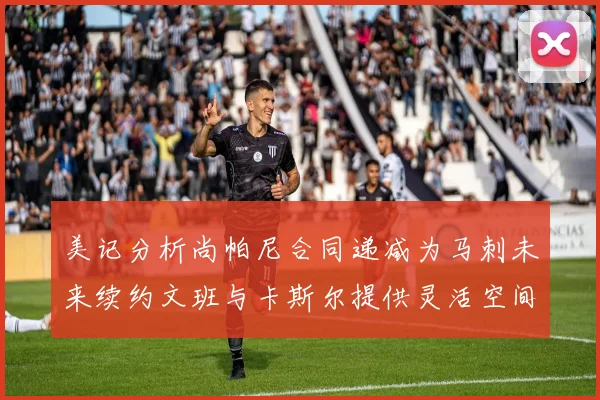 美记分析尚帕尼合同递减为马刺未来续约文班与卡斯尔提供灵活空间