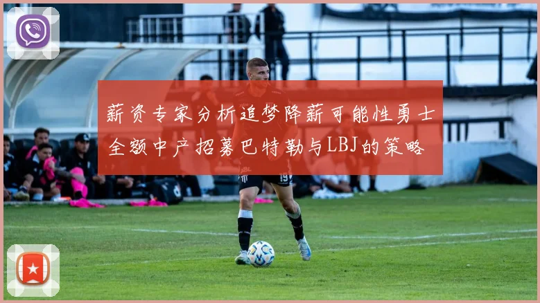 薪资专家分析追梦降薪可能性勇士全额中产招募巴特勒与LBJ的策略