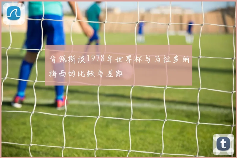 肯佩斯谈1978年世界杯与马拉多纳梅西的比较与差距