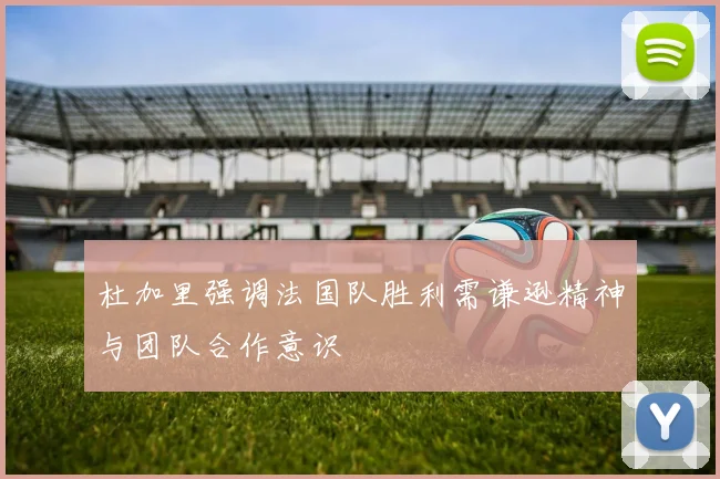杜加里强调法国队胜利需谦逊精神与团队合作意识