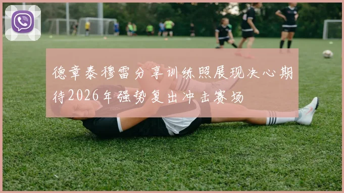 德章泰穆雷分享训练照展现决心期待2026年强势复出冲击赛场