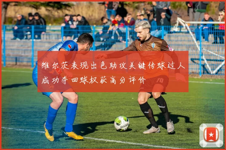 维尔茨表现出色助攻关键传球过人成功夺回球权获高分评价