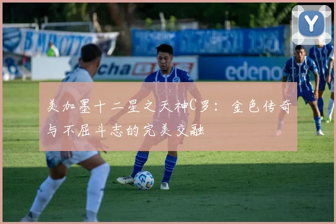 美加墨十二星之天神C罗：金色传奇与不屈斗志的完美交融