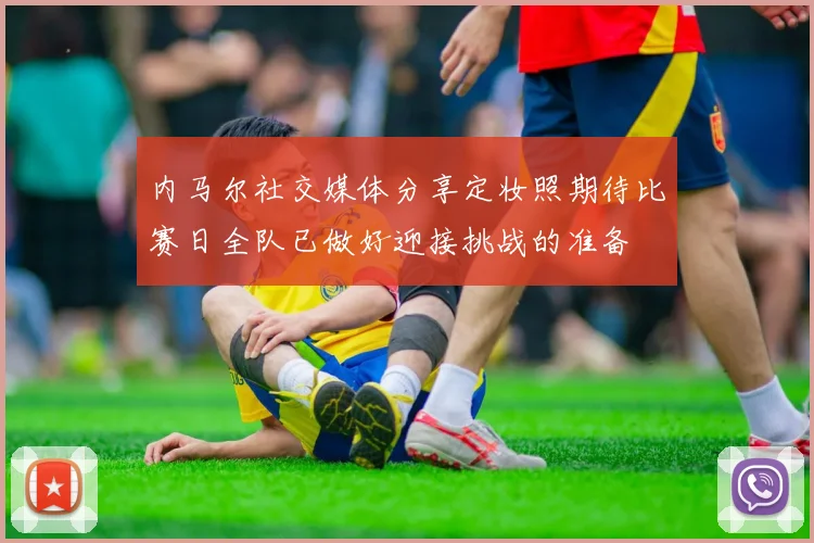 内马尔社交媒体分享定妆照期待比赛日全队已做好迎接挑战的准备