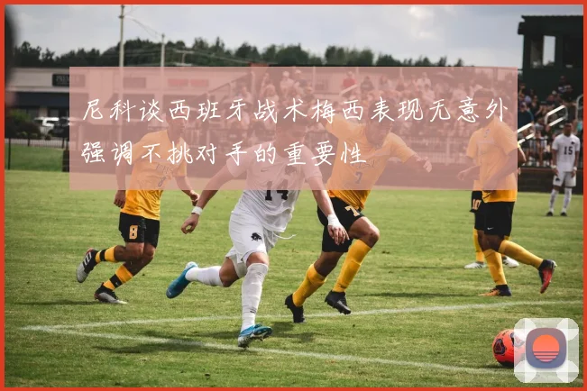 尼科谈西班牙战术梅西表现无意外强调不挑对手的重要性
