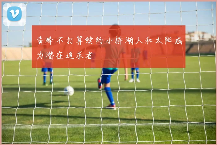 黄蜂不打算续约小桥湖人和太阳成为潜在追求者