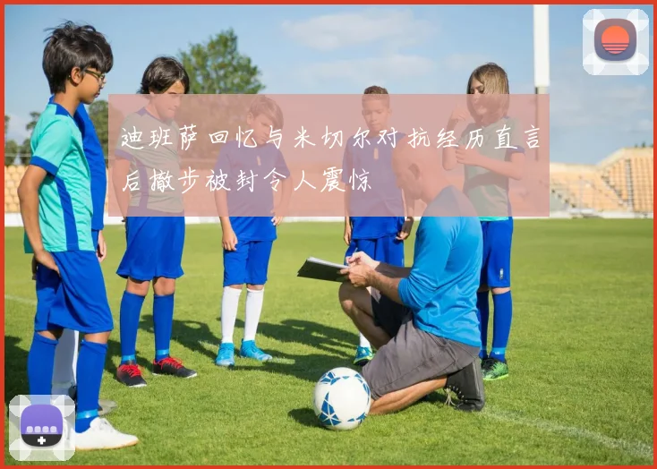 迪班萨回忆与米切尔对抗经历直言后撤步被封令人震惊