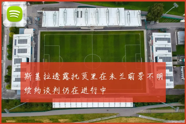 斯基拉透露托莫里在米兰前景不明续约谈判仍在进行中