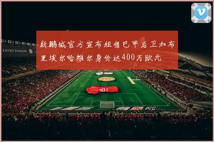 新鹏城官方宣布租借巴甲后卫加布里埃尔哈维尔身价达400万欧元