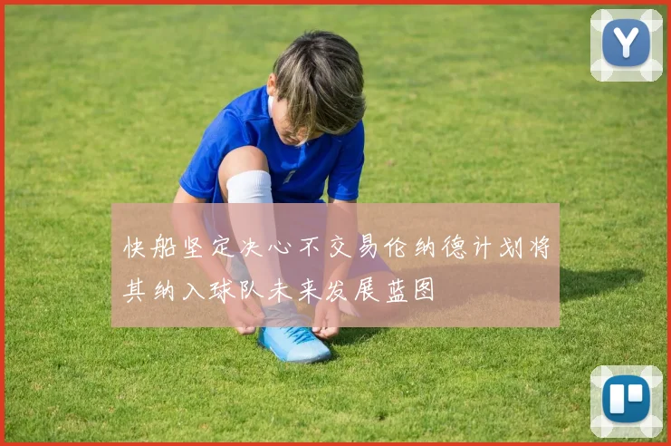 快船坚定决心不交易伦纳德计划将其纳入球队未来发展蓝图