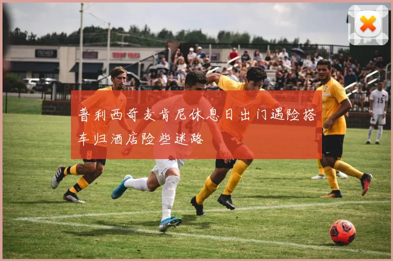 普利西奇麦肯尼休息日出门遇险搭车归酒店险些迷路