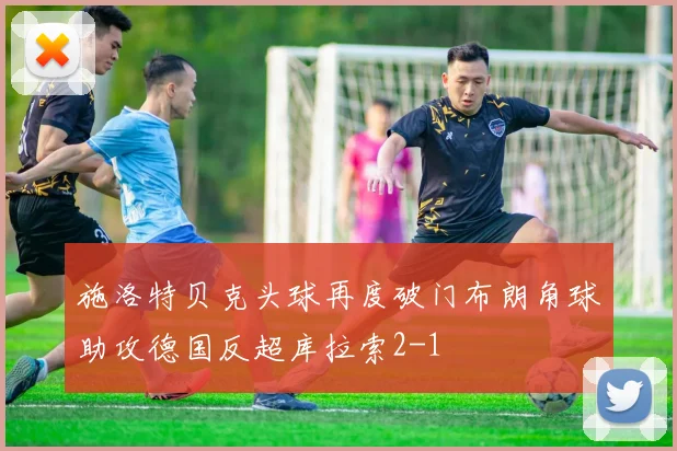 施洛特贝克头球再度破门布朗角球助攻德国反超库拉索2-1