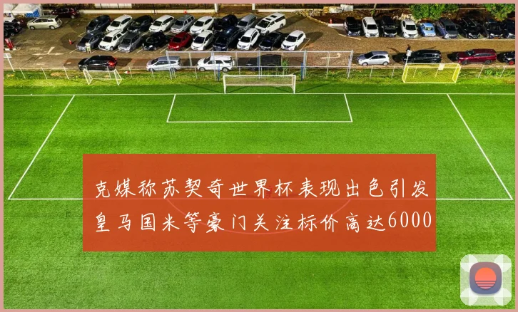 克媒称苏契奇世界杯表现出色引发皇马国米等豪门关注标价高达6000万欧